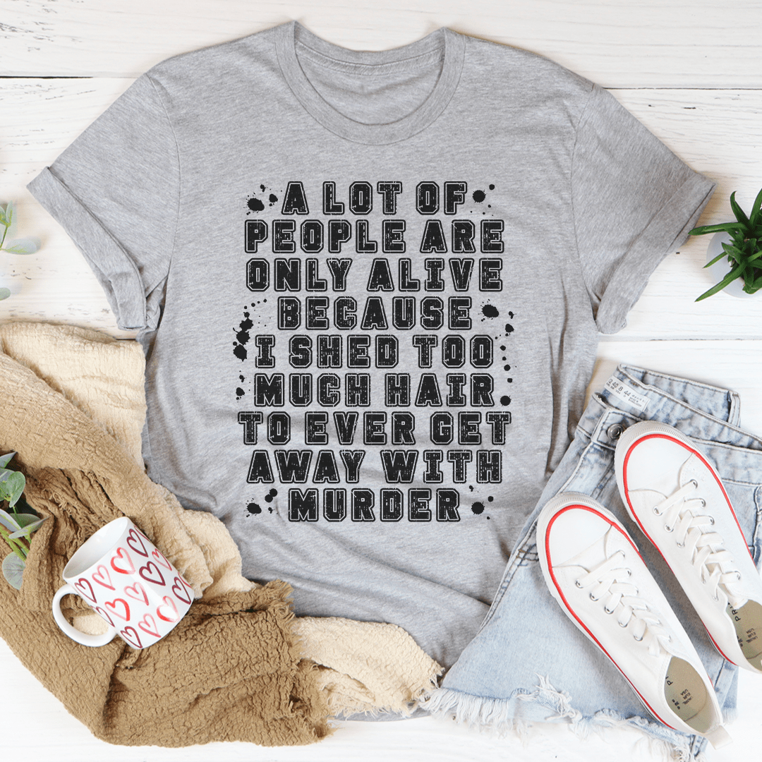 A Lot Of People Are Only Alive Because I Shed Too Much Hair Tee From Peachy Sunday