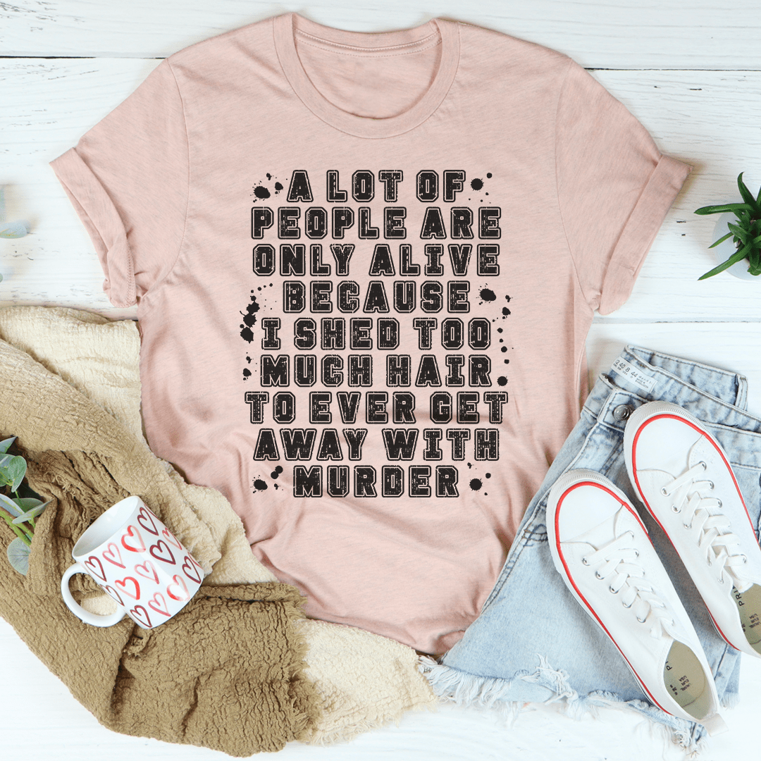 A Lot Of People Are Only Alive Because I Shed Too Much Hair Tee From Peachy Sunday