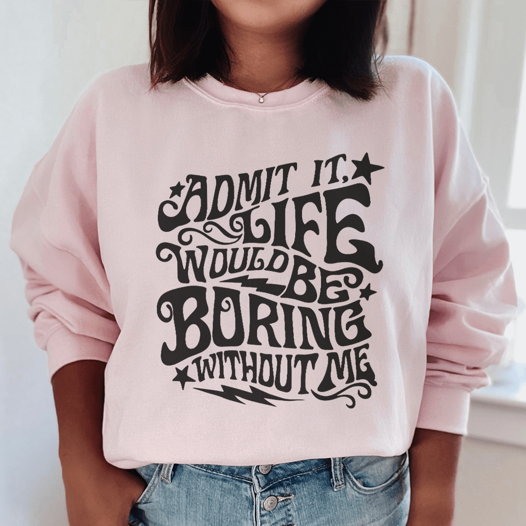Admit It Life Would Be Boring Without Me Sweatshirt  From Peachy Sunday