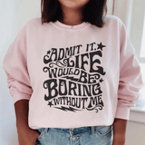 Admit It Life Would Be Boring Without Me Sweatshirt  From Peachy Sunday