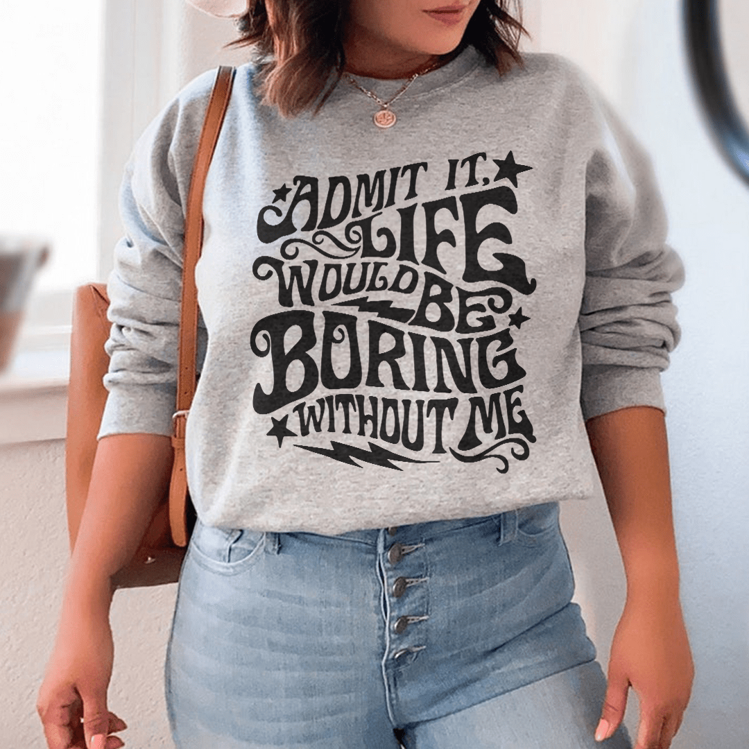 Admit It Life Would Be Boring Without Me Sweatshirt  From Peachy Sunday