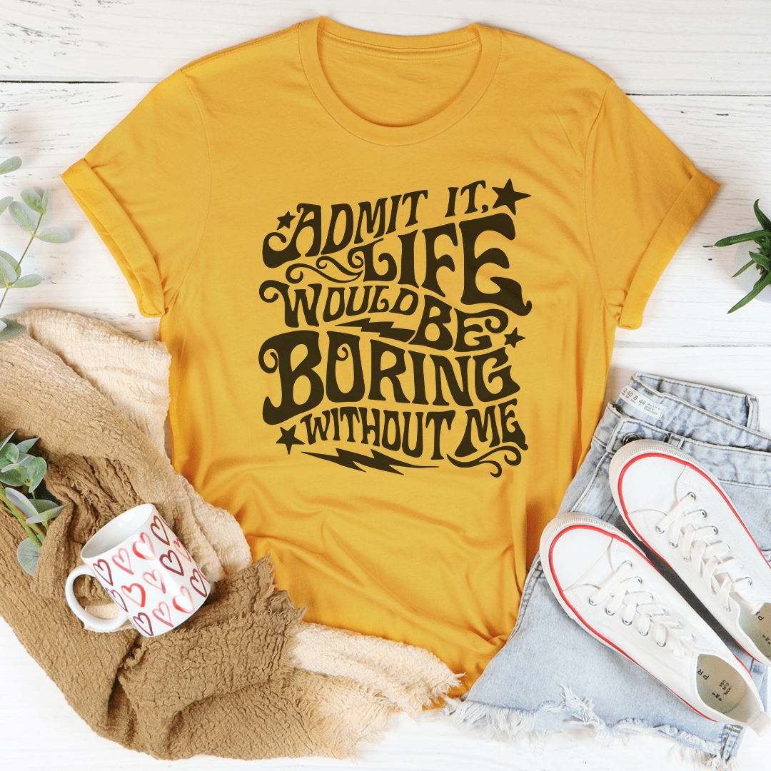 Admit It Life Would Be Boring Without Me Tee From Peachy Sunday
