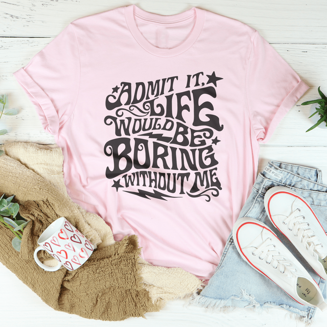 Admit It Life Would Be Boring Without Me Tee From Peachy Sunday